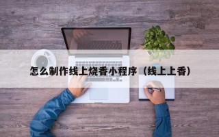 进贤怎么制作线上烧香小程序（线上上香）