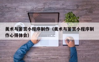 进贤美术与鉴赏小程序制作（美术与鉴赏小程序制作心得体会）