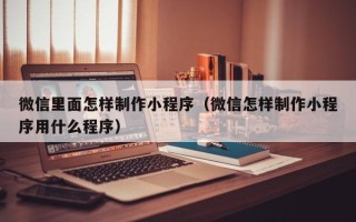 进贤微信里面怎样制作小程序（微信怎样制作小程序用什么程序）