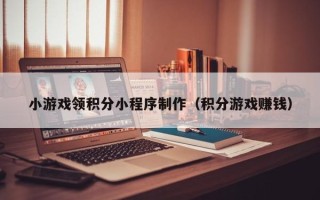 进贤小游戏领积分小程序制作（积分游戏赚钱）