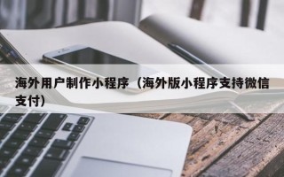 进贤海外用户制作小程序（海外版小程序支持微信支付）