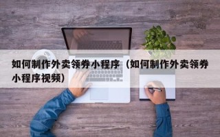 进贤如何制作外卖领券小程序（如何制作外卖领券小程序视频）