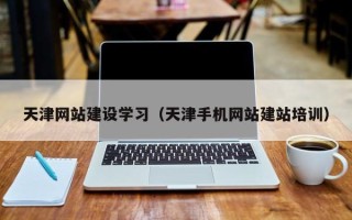 进贤天津网站建设学习（天津手机网站建站培训）