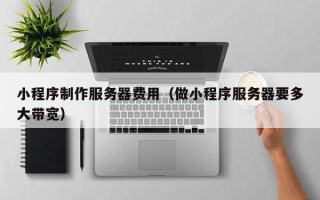 进贤小程序制作服务器费用（做小程序服务器要多大带宽）