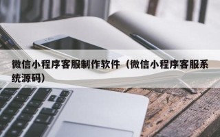 进贤微信小程序客服制作软件（微信小程序客服系统源码）