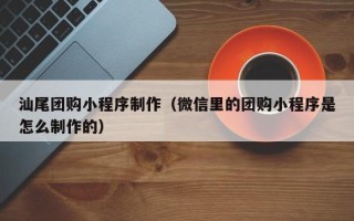 进贤汕尾团购小程序制作（微信里的团购小程序是怎么制作的）