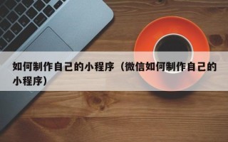 进贤如何制作自己的小程序（微信如何制作自己的小程序）